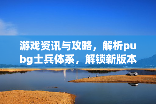 游戏资讯与攻略，解析pubg士兵体系，解锁新版本实力发挥路径