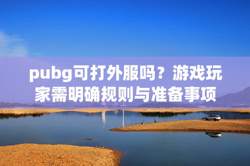 pubg可打外服吗？游戏玩家需明确规则与准备事项