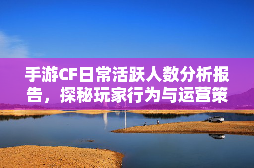 手游CF日常活跃人数分析报告，探秘玩家行为与运营策略优化