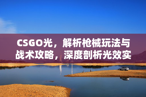 CSGO光，解析枪械玩法与战术攻略，深度剖析光效实战技巧