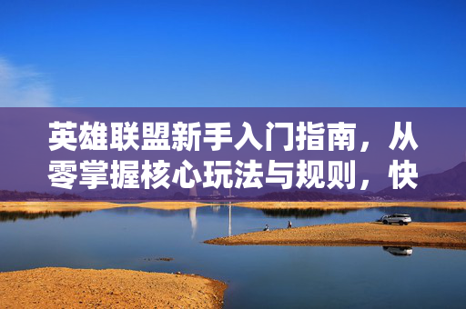 英雄联盟新手入门指南，从零掌握核心玩法与规则，快速融入游戏世界