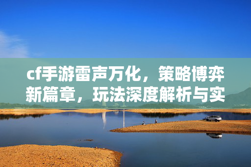 cf手游雷声万化，策略博弈新篇章，玩法深度解析与实战指南