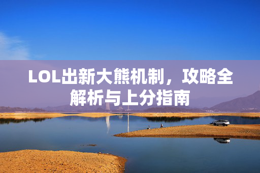 LOL出新大熊机制，攻略全解析与上分指南