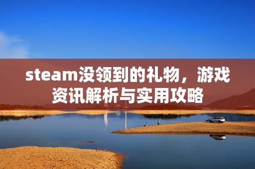 steam没领到的礼物，游戏资讯解析与实用攻略