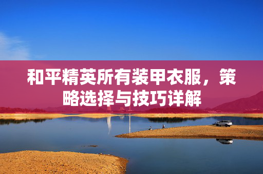 和平精英所有装甲衣服，策略选择与技巧详解