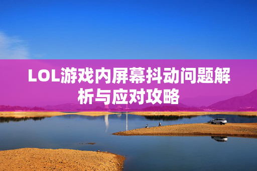 LOL游戏内屏幕抖动问题解析与应对攻略