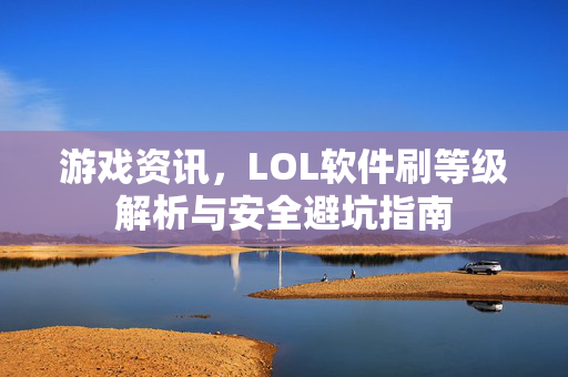 游戏资讯，LOL软件刷等级解析与安全避坑指南