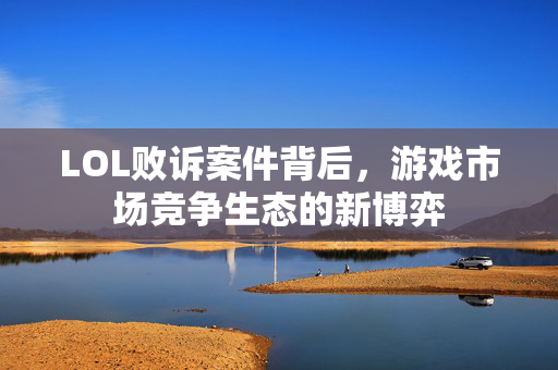 LOL败诉案件背后，游戏市场竞争生态的新博弈