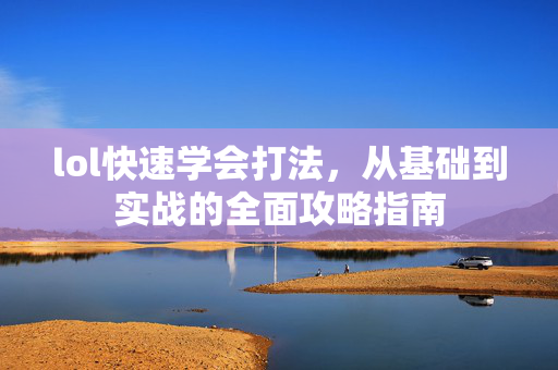 lol快速学会打法，从基础到实战的全面攻略指南
