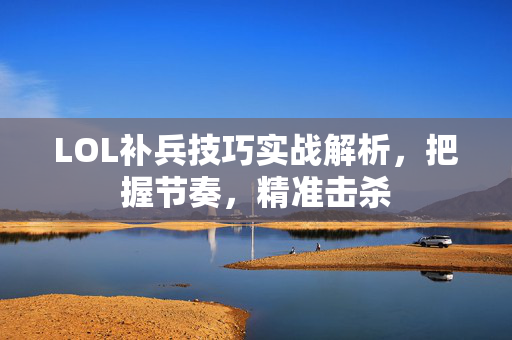 LOL补兵技巧实战解析，把握节奏，精准击杀