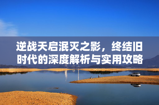 逆战天启泯灭之影，终结旧时代的深度解析与实用攻略