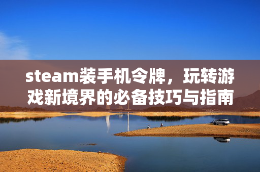 steam装手机令牌，玩转游戏新境界的必备技巧与指南