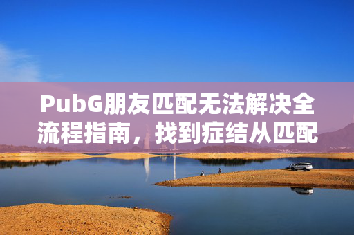 PubG朋友匹配无法解决全流程指南，找到症结从匹配入手