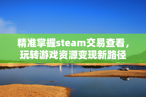 精准掌握steam交易查看，玩转游戏资源变现新路径