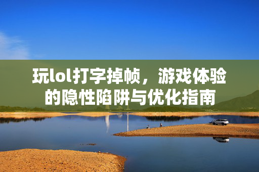 玩lol打字掉帧，游戏体验的隐性陷阱与优化指南