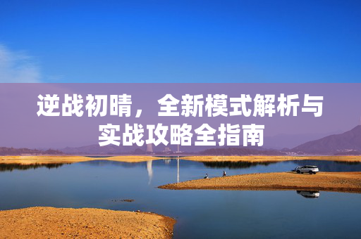 逆战初晴，全新模式解析与实战攻略全指南