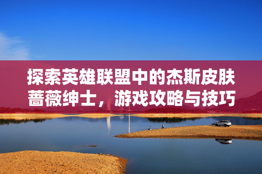 探索英雄联盟中的杰斯皮肤蔷薇绅士，游戏攻略与技巧