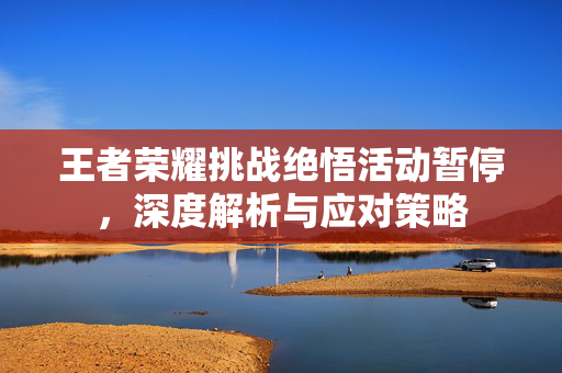 王者荣耀挑战绝悟活动暂停，深度解析与应对策略