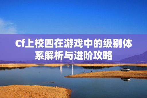 Cf上校四在游戏中的级别体系解析与进阶攻略