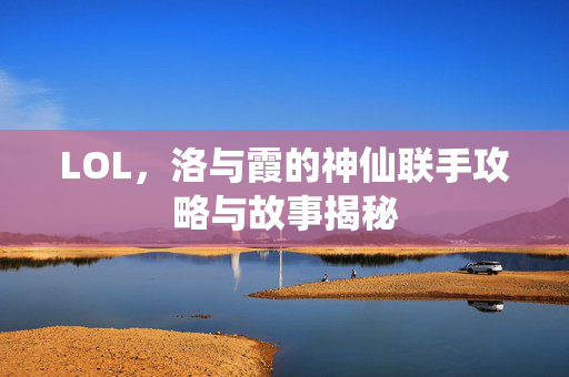 LOL，洛与霞的神仙联手攻略与故事揭秘