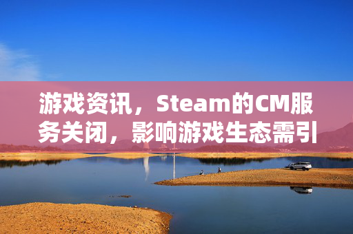 游戏资讯，Steam的CM服务关闭，影响游戏生态需引起关注