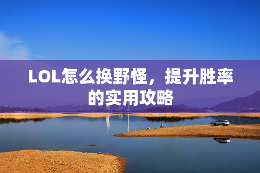 LOL怎么换野怪，提升胜率的实用攻略