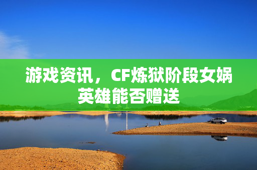 游戏资讯，CF炼狱阶段女娲英雄能否赠送