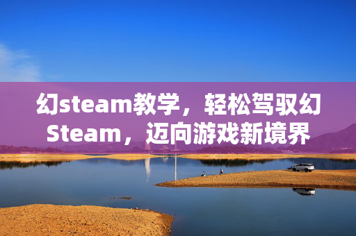幻steam教学，轻松驾驭幻Steam，迈向游戏新境界