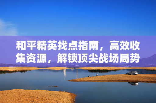 和平精英找点指南，高效收集资源，解锁顶尖战场局势
