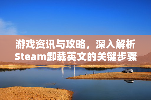 游戏资讯与攻略，深入解析Steam卸载英文的关键步骤与注意事项