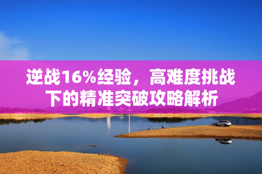 逆战16%经验，高难度挑战下的精准突破攻略解析