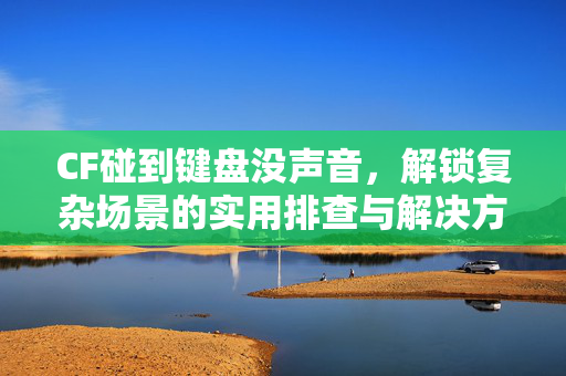 CF碰到键盘没声音，解锁复杂场景的实用排查与解决方案