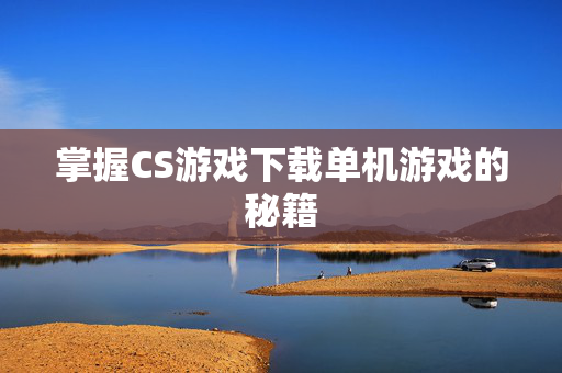 掌握CS游戏下载单机游戏的秘籍