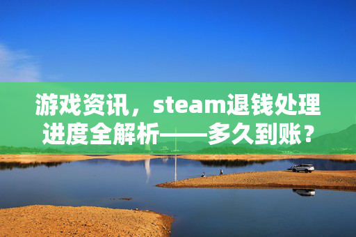 游戏资讯，steam退钱处理进度全解析——多久到账？步骤与注意事项全攻略