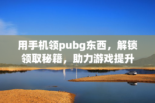 用手机领pubg东西，解锁领取秘籍，助力游戏提升