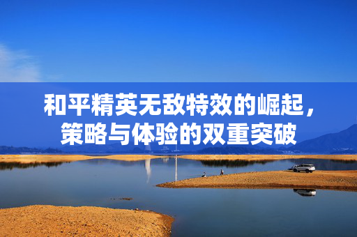 和平精英无敌特效的崛起，策略与体验的双重突破