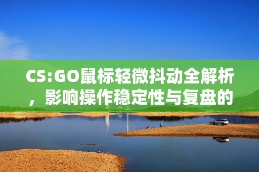 CS:GO鼠标轻微抖动全解析，影响操作稳定性与复盘的关键问题