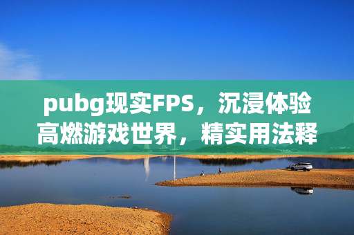 pubg现实FPS，沉浸体验高燃游戏世界，精实用法释放竞技潜能