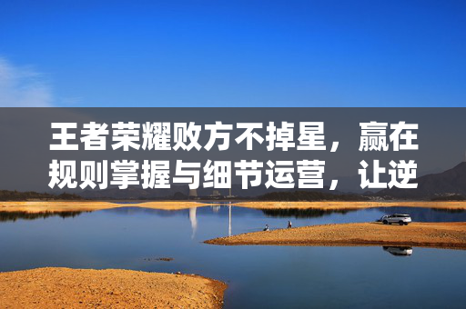 王者荣耀败方不掉星，赢在规则掌握与细节运营，让逆袭成为必然
