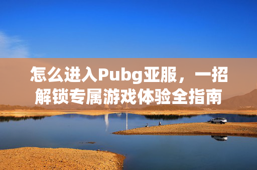 怎么进入Pubg亚服，一招解锁专属游戏体验全指南