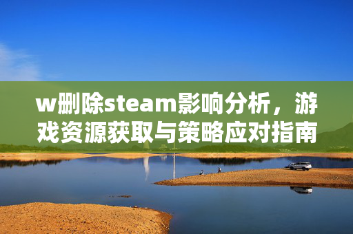 w删除steam影响分析，游戏资源获取与策略应对指南