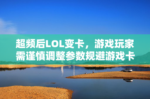 超频后LOL变卡，游戏玩家需谨慎调整参数规避游戏卡顿