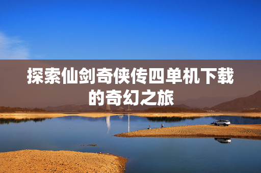 探索仙剑奇侠传四单机下载的奇幻之旅
