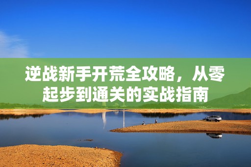逆战新手开荒全攻略，从零起步到通关的实战指南