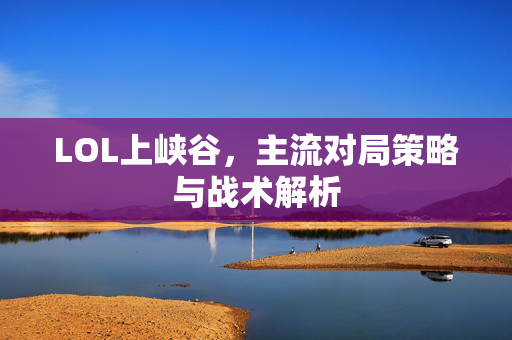 LOL上峡谷，主流对局策略与战术解析