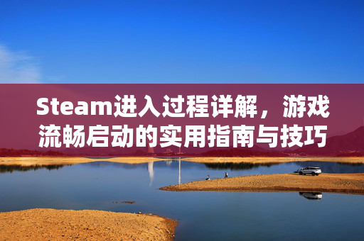 Steam进入过程详解，游戏流畅启动的实用指南与技巧
