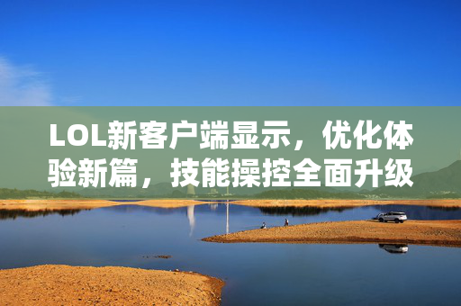 LOL新客户端显示，优化体验新篇，技能操控全面升级