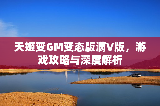 天姬变GM变态版满V版，游戏攻略与深度解析
