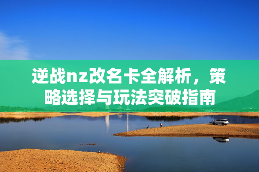 逆战nz改名卡全解析，策略选择与玩法突破指南