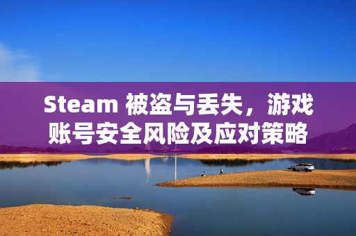 Steam 被盗与丢失，游戏账号安全风险及应对策略